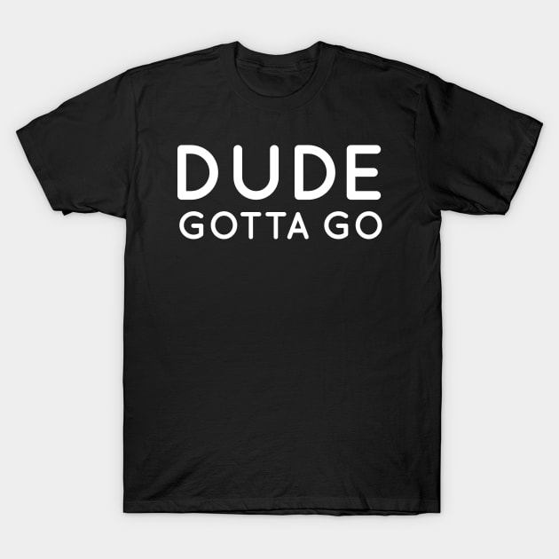 Dude Gotta Go tshirt T-Shirt by DavidAdel